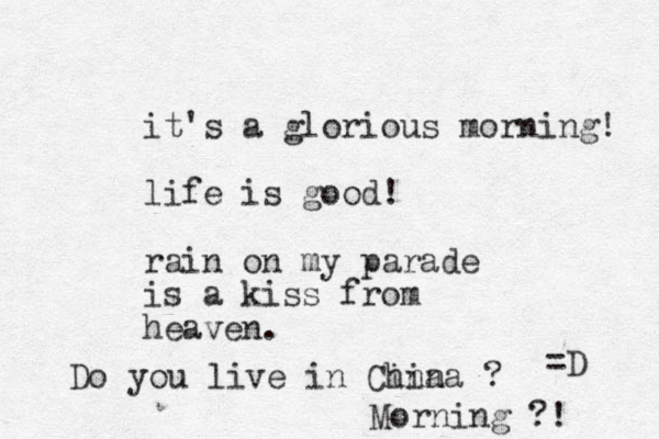 it's a glorious morning! life is good! rain on my parade is a kiss from heaven. =D Do you live in Cina hina ? Morning ?! 