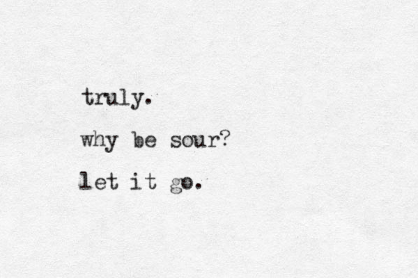 truly. why be sour? let it go. 