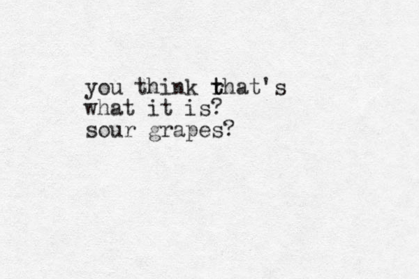 you think rha t t t's what it is? sour grapes?
