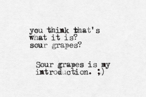 you think rha t t t's what it is? sour grapes? Sour grapes is my introduction. ;)