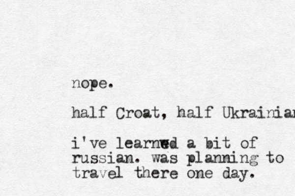 nope. half Croat, half Ukrainian i've learnwd e e a bit of russian . was planning to travel there one day. 