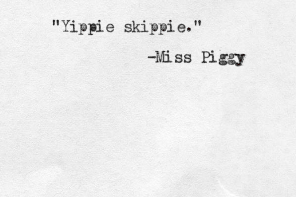 "Yippie skippie." -Miss Piggy 