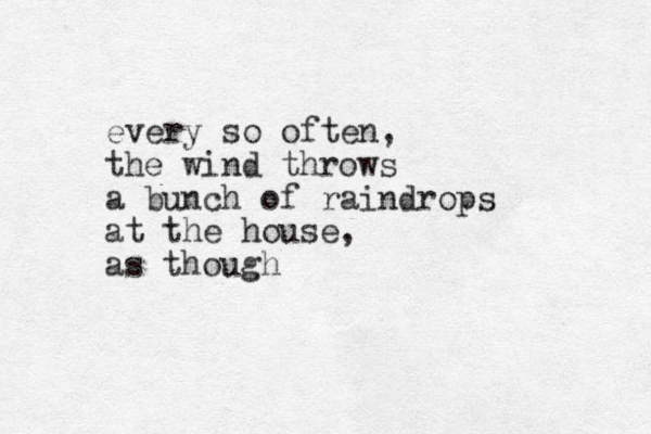 every so often, the wind throws a bunch of raindrops at the house, as though