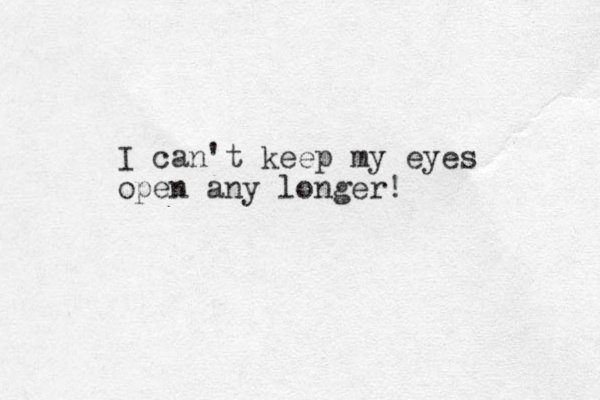 I can't keep my eyes open any longer!