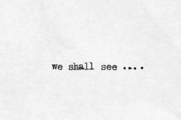 we shall see ... . 