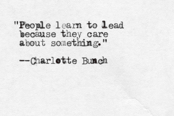 "People learn to lead because they care about something." --Charlotte Bunch
