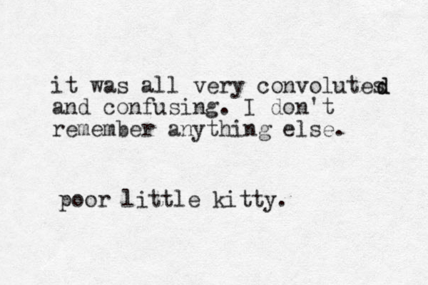 it was all very convolutes and confusing. I don't remember anything else. d d poor little kitty. 