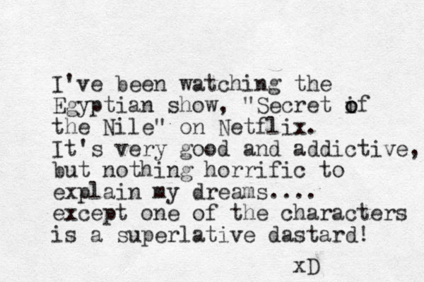 I've been watching the Egyptian show, "Secret if o o the Nile" on Netflix. It's very good and addictive, but nothing horrific to explain my dreams.... except one of the characters is a superlative dastard! xD 