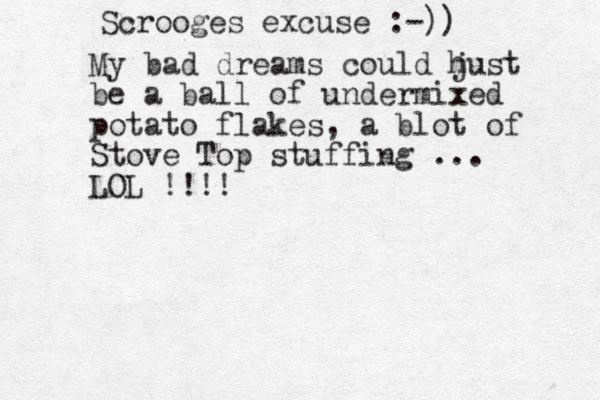 Scrooges excuse :-)) My bad dreams could hust j be a ball of undermixed potato flakes, a blot of Stove Top stuffing ... LOL !!!! 