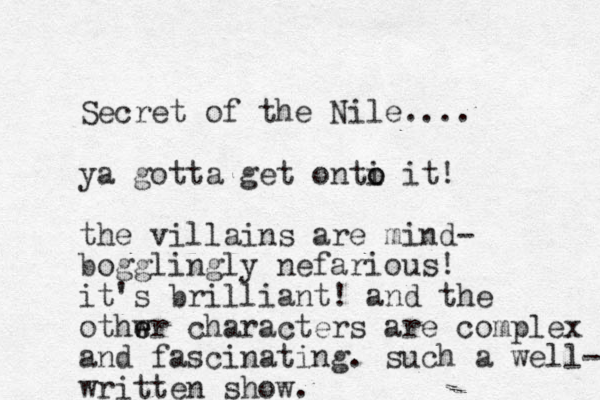 Secret of the Nile.... ya gotta get onti o o it! the villains are mind- bogglingly nefarious! it's brilliant! and the othwr e e characters are complex and fascinating. such a well- written show. 