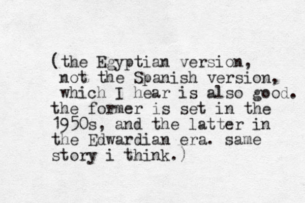 (the Egyptian version, not the Spanish version, which I hear is also good. the former is set in the 1950s, and the latter in the Edwardian era. same story i think.) 