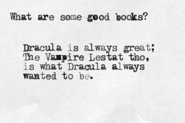 What are some good books? Dracula is always great; The Vampire Lestat tho, is what Dracula always wanted to be.