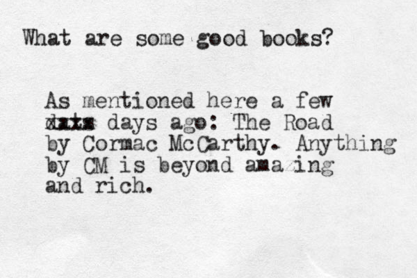 What are some good books? As mentioned here a few dats xxxx days ago: The Road by Cormac McCarthy. Anything by CM is beyond amazing and rich.