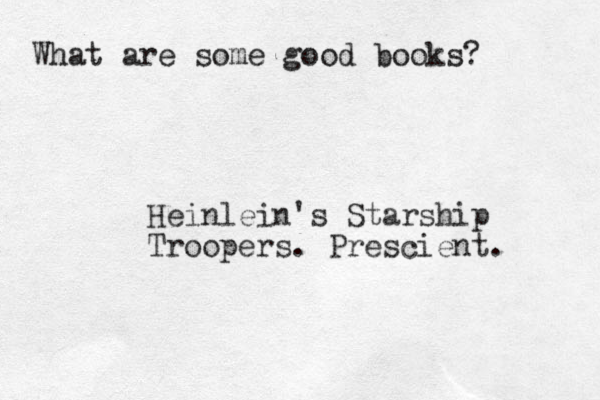 What are some good books? Heinlein's Starship Troopers. Prescient. 