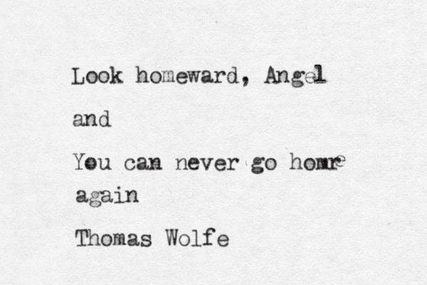 Look homeward, Angel and You can never go homr e again Thomas Wolfe