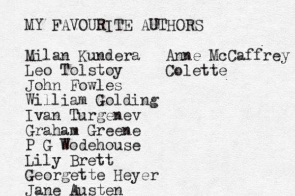 MY FAVOURITE AUTHORS Milan Kundera Leo Tolstoy John Fowles William Golding Ivan Turgenev Graham Greene P G Wodehouse Lily Brett Georgette Heyer Jane Austen Anne McCaffrey Colette 