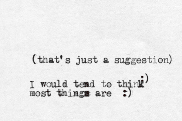 (that's just a suggestion) :) I would tend to think most things are :)