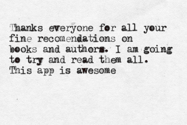 Thanks everyone for all your fine recomendations on books and authors. I am going to try and read them all. This app is awesome 