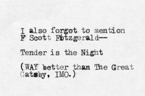 I also forgot to mention F Scott Fotzgerald i i -- Tender is the Night (WAY better than The Great Gats y b , IMO.)