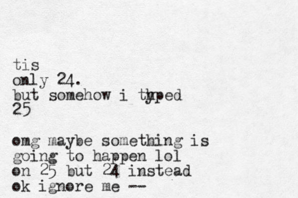 tis only 24. but somehow i thped y 25 omg maybe something is going to happen lol on 25 but 24 instead ok ignore me --