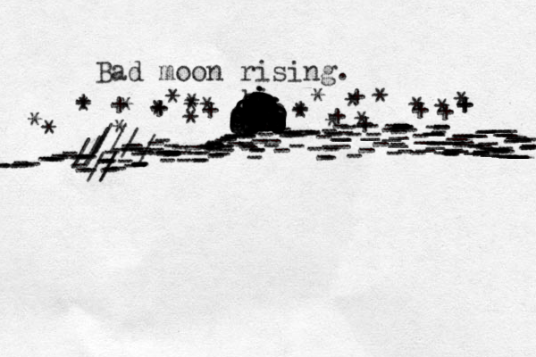 Bad moon rising. --------------------------////////-----///---------------------------------------------------------------------------------------------------------------------------------------------------------_________________________________________ oooooooooooooooooooooooooiiiiiiiooooooooooooooooooooooooooooioiiiioooooooookooooooooooooooooooooooooooooooooooooooooooooooooiiiiii * * * * * * * * * * * * * * + * + + + *+ * + + + + * + * + + * 