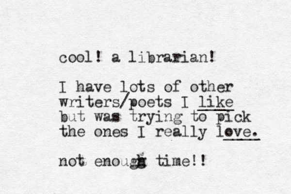 cool! a librarian! I have lots of other writers/poets I like ____ but was trying to pick the ones I really love ____ . not enougg time!! h h 
