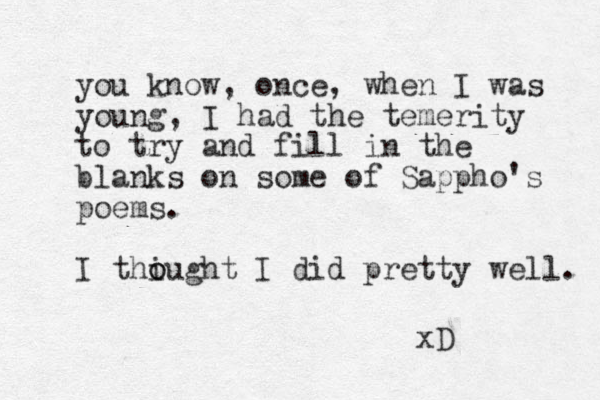 you know, once, when I was you ng, I had the temerity to try and fill in the blanks on some of Sappho's poems. I thi o ought I did pretty well. xD 
