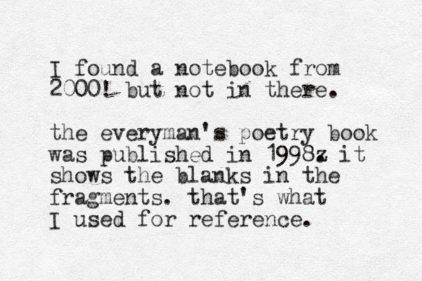 I found a notebook from 2000! but not in there. the everyman 's poetry book was published in 1998z . it shows the blanks in the fragments. that's what I used for reference. 