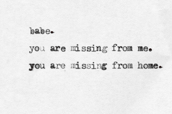 babe. you are missing from me. you are missing from home. 