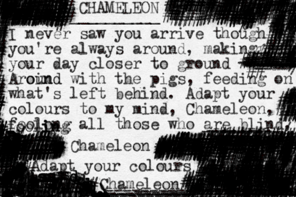 CHAMELEON __________ I never saw you arrive though you're always around, making your day closer to ground Aroind ound with the pigs, feeding on what's left behind. Adapt your colours to my mind, Chameleon, foolong all those who are blind, Chameleon Adapt your colours Chameleon ################# ######################################???%%%#%%%%%# ################################### ######################## ######################## ########### ######## ######### ######## #############################################################################################% %############################################# ########### ############################## #################################################### ################### ########## ######### ### ## ggggggggggggggggggggggggggggggggggggggggggggggggttttttrffffffddddddddddddddddddddddddfdsssssssssssssssssssssssssssssssssssdddddddddddddddddddddddddddddddddddddddddddddddddddddddddddddddddddddddddddddddddddddddddeddd-------------/-foolin i ing ________\\...........