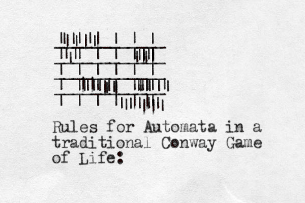| | | | | | ____________ | | | | | | ____________ | | | | | | ____________ | | | | | | ____________ | | | | | | || | || || || || || || || || || | || |||| | ||| | ||| || | || | || || | | Rules for Automata in a traditional Conway Game of Life: