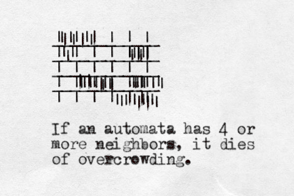 | | | | | | ____________ | | | | | | ____________ | | | | | | ____________ | | | | | | ____________ | | | | | | || | || || || || || || || || || | || |||| | ||| | ||| || | || | || || | | If an automata has 4 or more neighbors, it dies of overcrowding.
