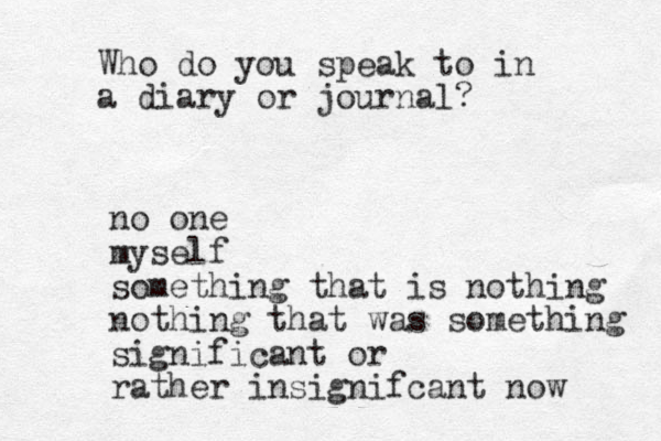Who do you speak to in a diary or journal? no one myself something that is nothing nothing that was something significant or rathe r insignifcant now 