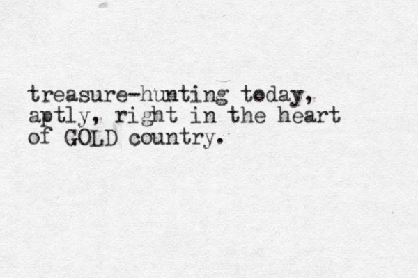 treasure-hunting today, aptly, right in the heart of GOLD country.