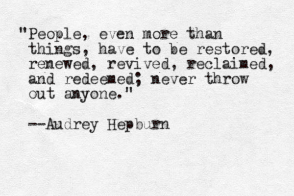 "People, even more than things, have to be restored, renewed, revived, reclaimed, and redeemed; never throw out anyone." --Audrey Hepburn