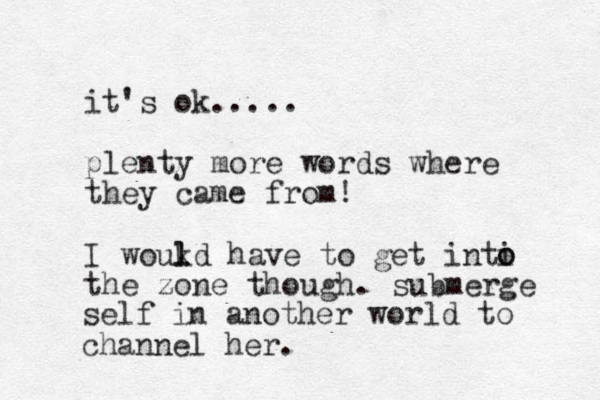it's ok..... plenty more words where they came from! I woukd l l have to get inti the zone though. o o submerge self in another world to channel her.