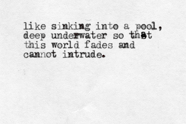 like sinking into a pool, deep underwater so thst this world fades and cannot intrude. a a 