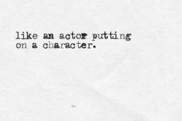 like an actor putting on a character.