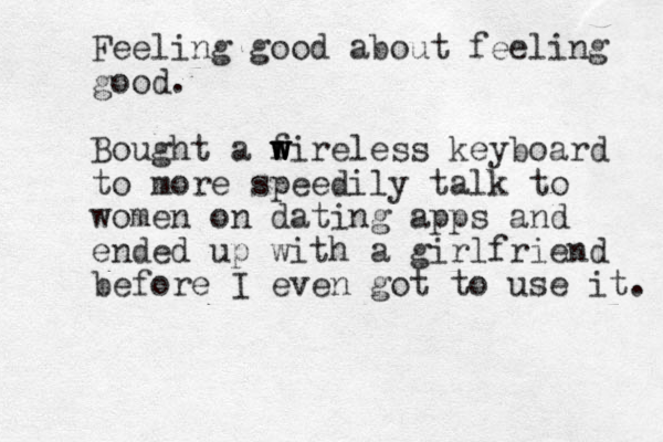 Feeling good about feeling good. Bought a f w w w wireless keyboard to more speedily talk to women on dating apps and ended up with a girlfriend before I even got to use it. 