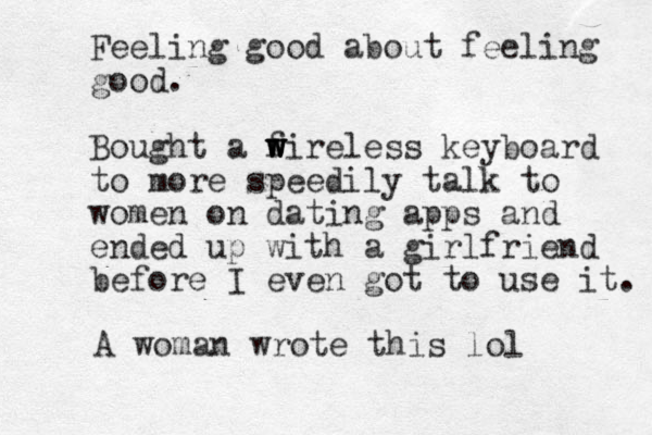 Feeling good about feeling good. Bought a f w w w wireless keyboard to more speedily talk to women on dating apps and ended up with a girlfriend before I even got to use it. A woman wrote this lol