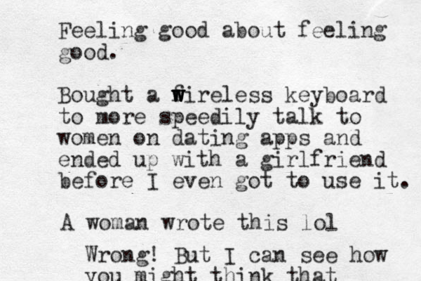 Feeling good about feeling good. Bought a f w w w wireless keyboard to more speedily talk to women on dating apps and ended up with a girlfriend before I even got to use it. A woman wrote this lol Wrong! But I can see how you might think that 