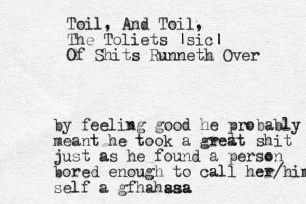 Toil l, And Toil, The Toliets |sic| Of Shits Runneth Over by feeling good he probably meant he took a gret at shit just as he found a person bored enough to call her/him self a gfhahssa aaa