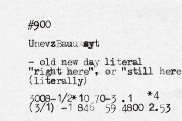 #900 UnevzBauuzsyt - old new day literal "right here", or "still here" (literally) 3008-1/2*10 70 -3 .1 (3/1) -1 846 59 4800 2.53 *4 