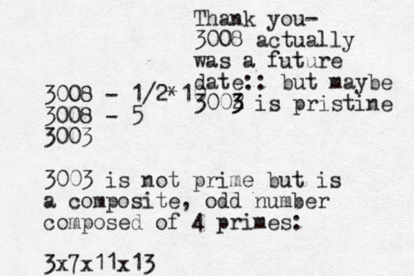 3008 - 1/2*10 3008 - 5 3003 3003 is not prime but is a composite, odd number composed of 4 primes: 3x7x11x13 Thank you- 3008 actually was a future date:: but maybe 3002 3 3 is pristine 