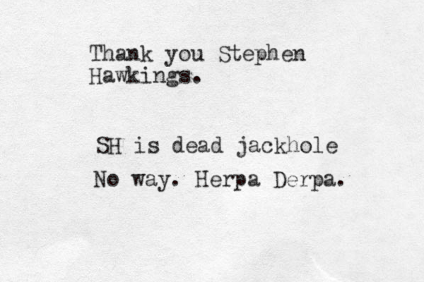 Thank you Stephen Hawkings. SH is dead jackhole No way. Herpa Derpa. 