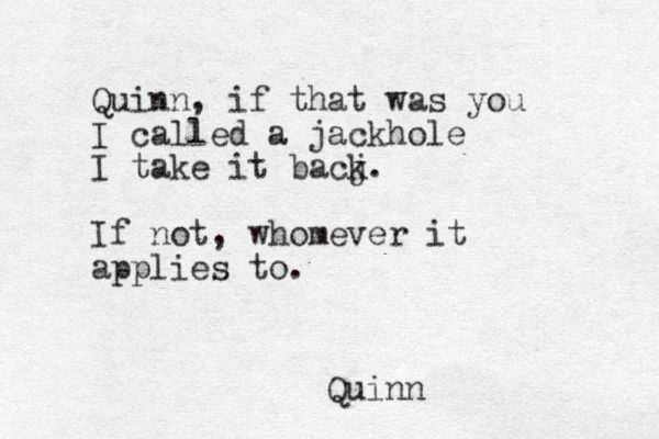 Quinn Quinn, if that was you I called a jackhole I take it bacj k. If not, whomever it applies to.