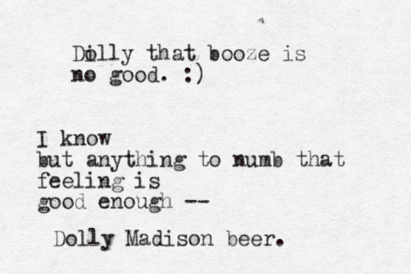Di olly that booze is no good. :) I know but anything to numb that feeling is good enough -- Dolly Madison beer. 