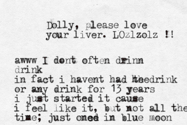 Dolly, please love your liver. LOzlzolz !! awww I dont often drinn drink in fact i havent had he drink the or any drink for 13 years i just started it cause i feel like it, but not all the time; just one cd e in blue moon 