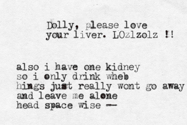 Dolly, please love your liver. LOzlzolz !! also i have one kidney so i only drink wheb hings just really wont go away and leave me alone head space wise --
