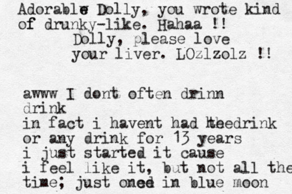 Dolly, please love your liver. LOzlzolz !! awww I dont often drinn drink in fact i havent had he drink the or any drink for 13 years i just started it cause i feel like it, but not all the time; just one cd e in blue moon Adorablw e e Dolly, you wrote kind of f drunky-like . Hahaa !!